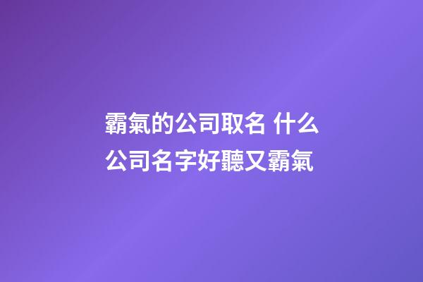 霸氣的公司取名 什么公司名字好聽又霸氣